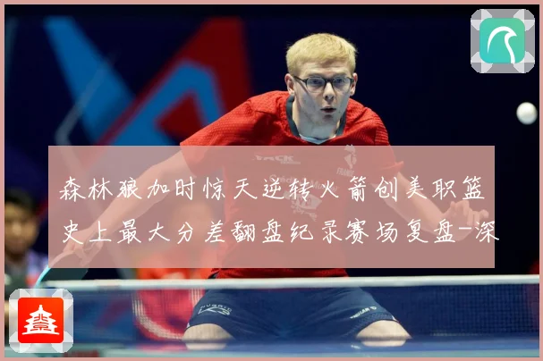 森林狼加时惊天逆转火箭创美职篮史上最大分差翻盘纪录赛场复盘-深度解析