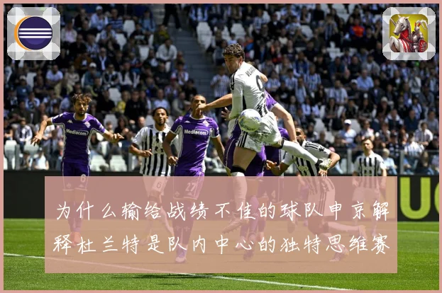 为什么输给战绩不佳的球队申京解释杜兰特是队内中心的独特思维赛场复盘-深度解析