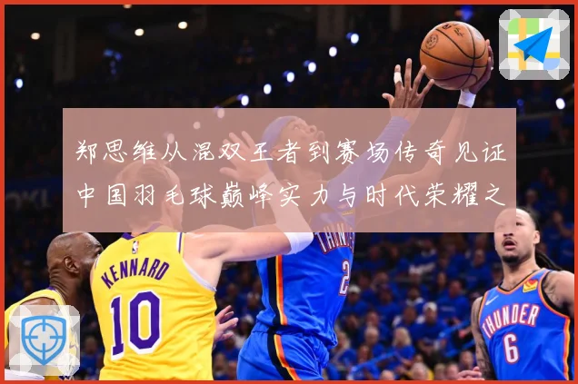 郑思维从混双王者到赛场传奇见证中国羽毛球巅峰实力与时代荣耀之路-深度解析