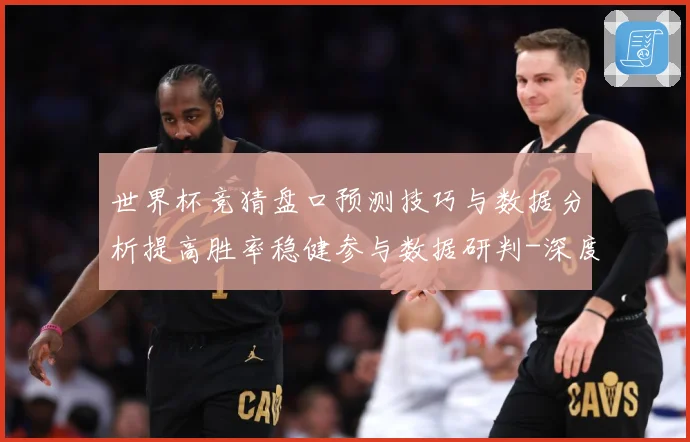 世界杯竞猜盘口预测技巧与数据分析提高胜率稳健参与数据研判-深度解析