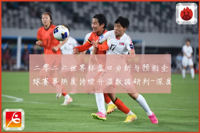 二零二六世界杯盘口分析与预测全球赛事热度持续升温数据研判-深度解析