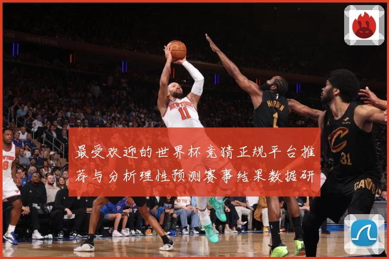 最受欢迎的世界杯竞猜正规平台推荐与分析理性预测赛事结果数据研判-深度解析