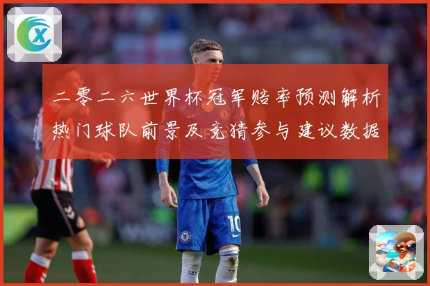 二零二六世界杯冠军赔率预测解析热门球队前景及竞猜参与建议数据研判-深度解析