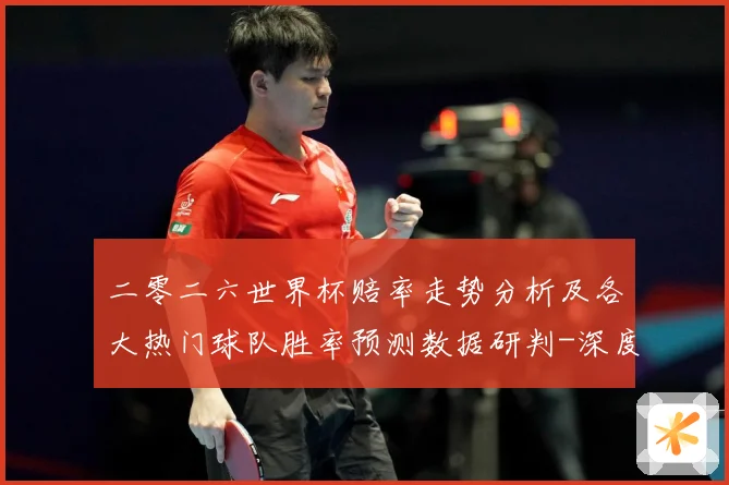 二零二六世界杯赔率走势分析及各大热门球队胜率预测数据研判-深度解析