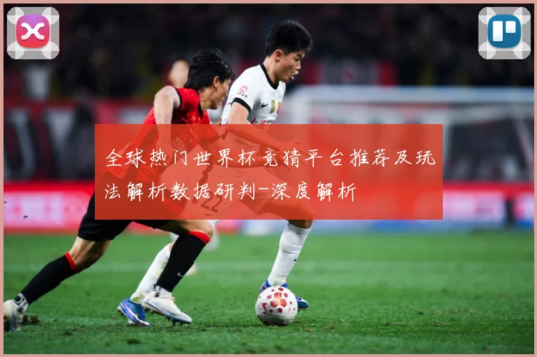 全球热门世界杯竞猜平台推荐及玩法解析数据研判-深度解析
