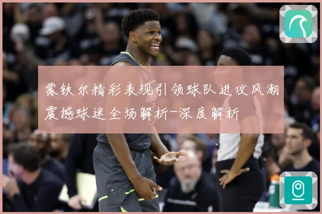 蒙铁尔精彩表现引领球队进攻风潮震撼球迷全场解析-深度解析