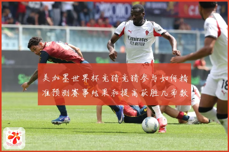美加墨世界杯竞猜竞猜参与如何精准预测赛事结果和提高获胜几率数据研判-深度解析