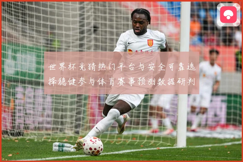 世界杯竞猜热门平台与安全可靠选择稳健参与体育赛事预测数据研判-深度解析
