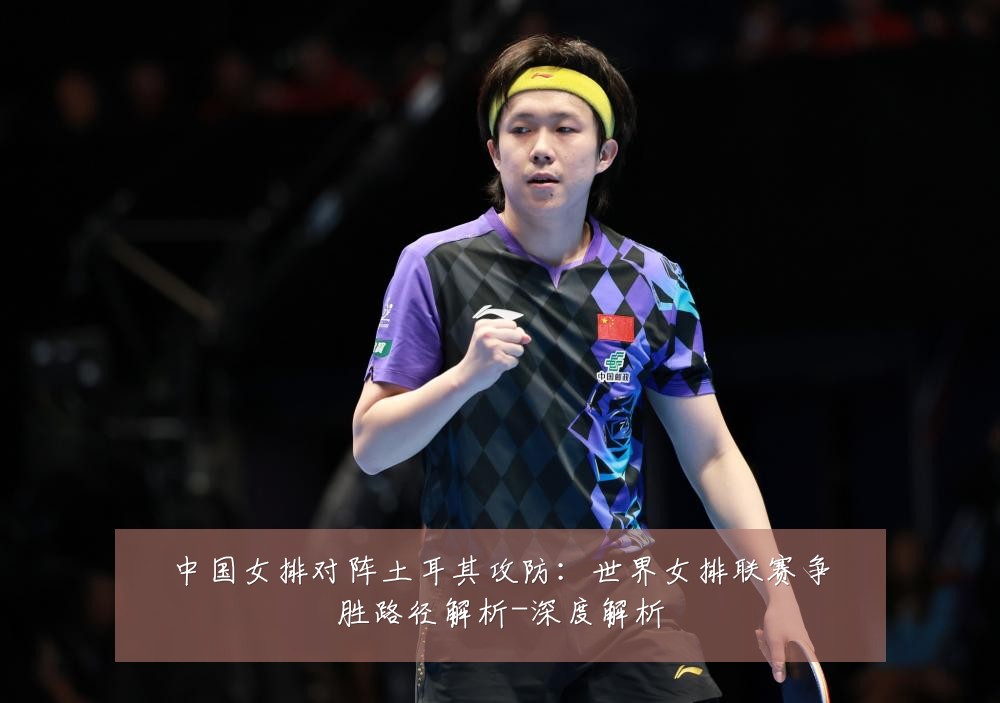 中国女排对阵土耳其攻防：世界女排联赛争胜路径解析-深度解析