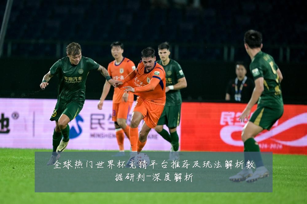 全球热门世界杯竞猜平台推荐及玩法解析数据研判-深度解析