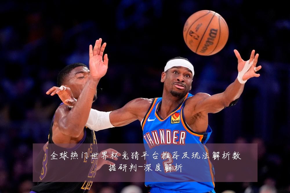全球热门世界杯竞猜平台推荐及玩法解析数据研判-深度解析