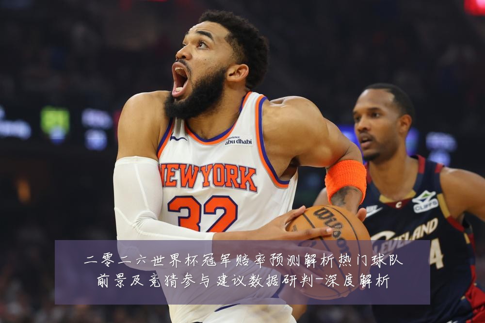 二零二六世界杯冠军赔率预测解析热门球队前景及竞猜参与建议数据研判-深度解析