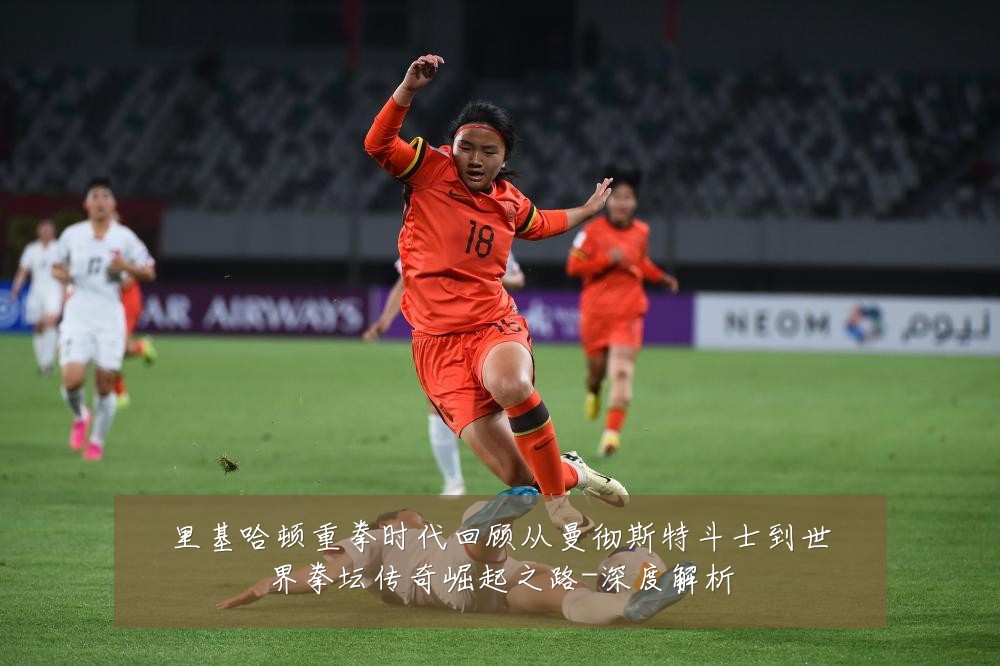 里基哈顿重拳时代回顾从曼彻斯特斗士到世界拳坛传奇崛起之路-深度解析