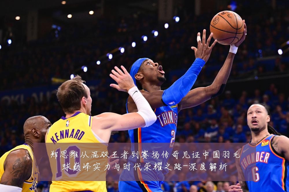 郑思维从混双王者到赛场传奇见证中国羽毛球巅峰实力与时代荣耀之路-深度解析