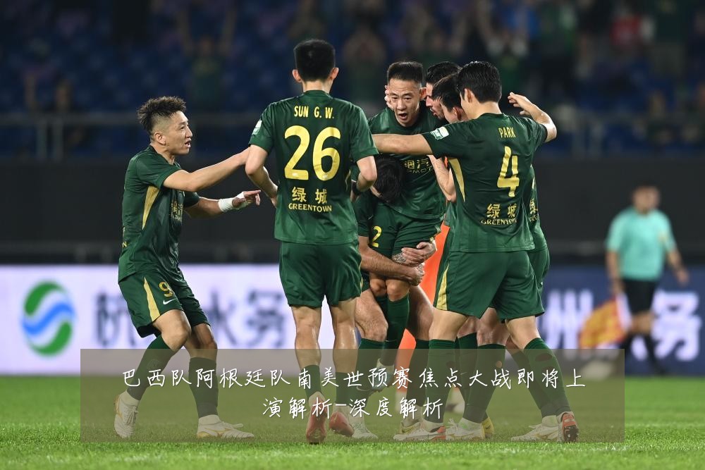 巴西队阿根廷队南美世预赛焦点大战即将上演解析-深度解析