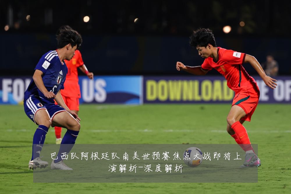 巴西队阿根廷队南美世预赛焦点大战即将上演解析-深度解析