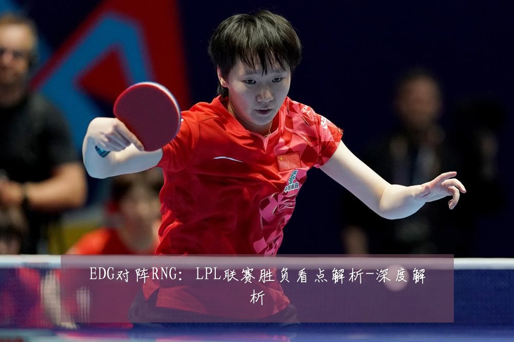 EDG对阵RNG：LPL联赛胜负看点解析-深度解析