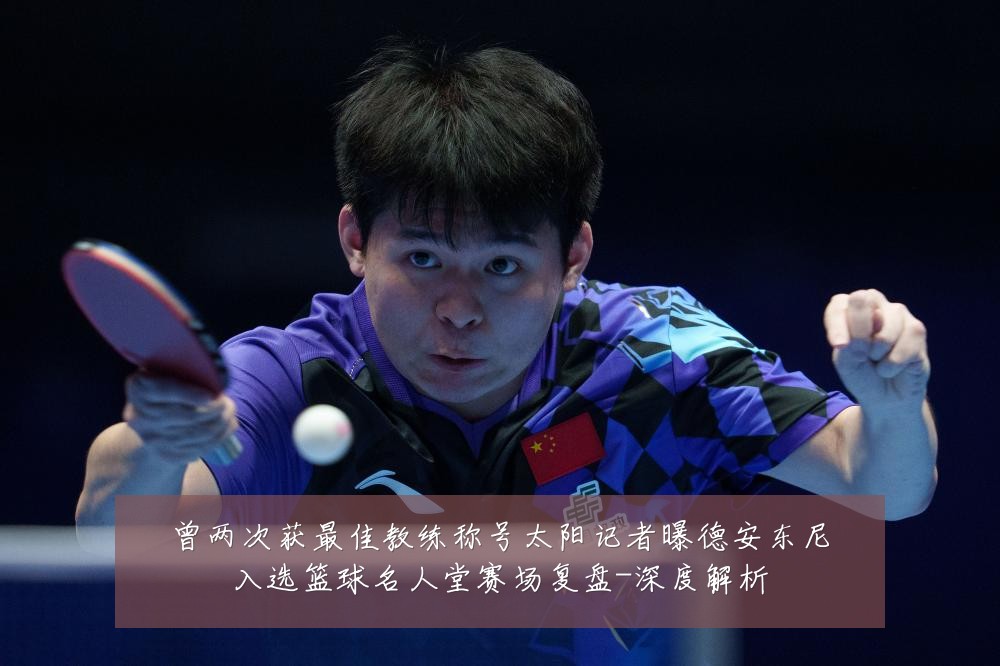 曾两次获最佳教练称号太阳记者曝德安东尼入选篮球名人堂赛场复盘-深度解析