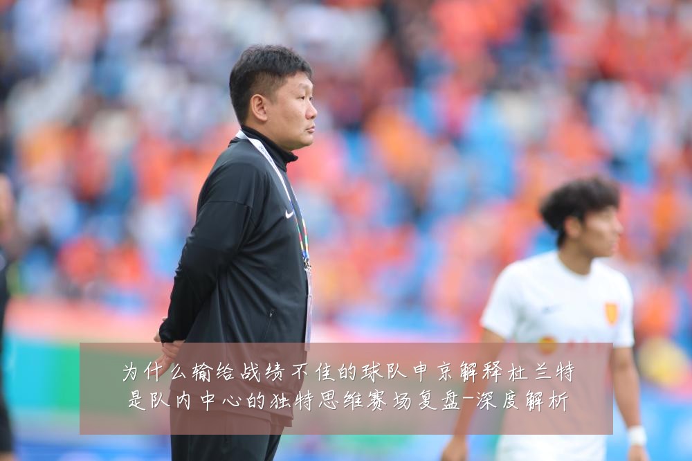 为什么输给战绩不佳的球队申京解释杜兰特是队内中心的独特思维赛场复盘-深度解析