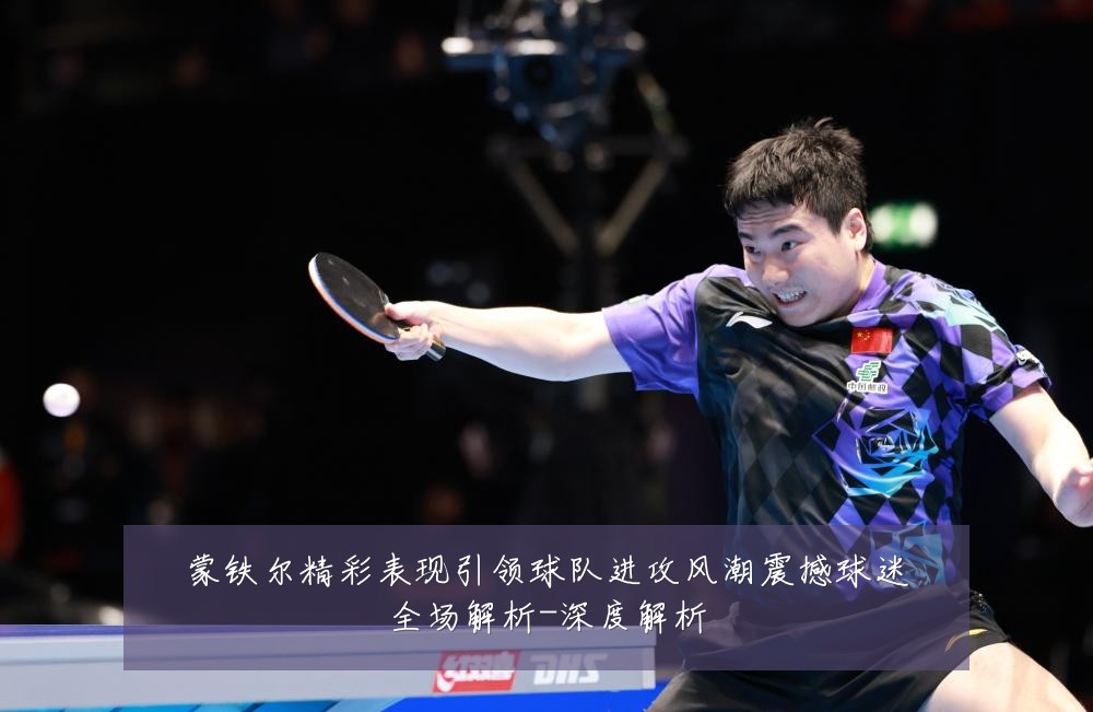 蒙铁尔精彩表现引领球队进攻风潮震撼球迷全场解析-深度解析